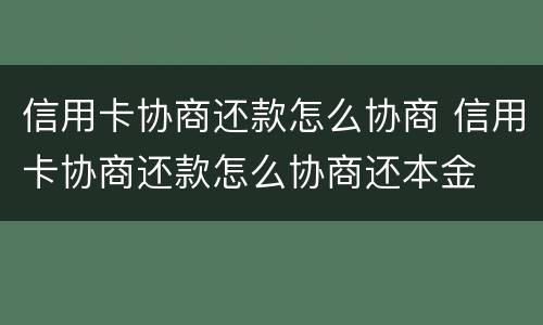 信用卡协商还款怎么协商 信用卡协商还款怎么协商还本金