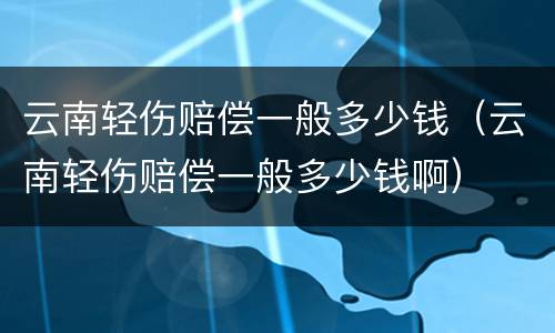 云南轻伤赔偿一般多少钱（云南轻伤赔偿一般多少钱啊）