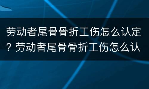 劳动者尾骨骨折工伤怎么认定? 劳动者尾骨骨折工伤怎么认定的