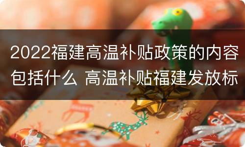 2022福建高温补贴政策的内容包括什么 高温补贴福建发放标准2021