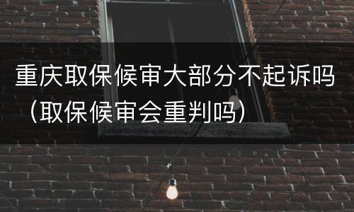 重庆取保候审大部分不起诉吗（取保候审会重判吗）