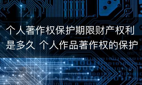 个人著作权保护期限财产权利是多久 个人作品著作权的保护期限