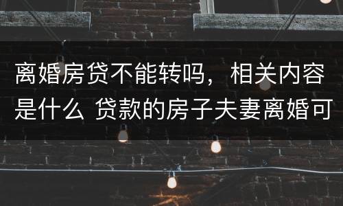 离婚房贷不能转吗，相关内容是什么 贷款的房子夫妻离婚可以转贷吗
