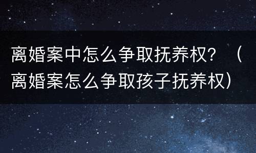 离婚案中怎么争取抚养权？（离婚案怎么争取孩子抚养权）
