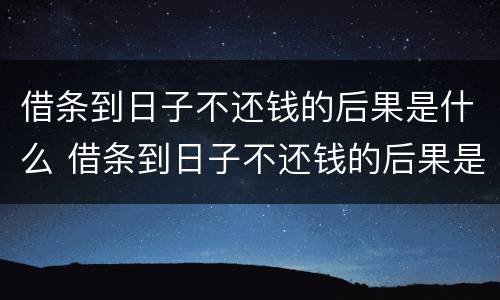 借条到日子不还钱的后果是什么 借条到日子不还钱的后果是什么样的