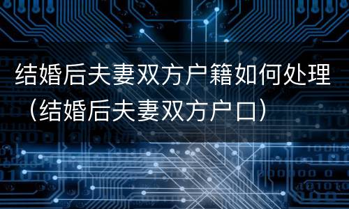 结婚后夫妻双方户籍如何处理（结婚后夫妻双方户口）