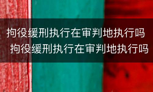 拘役缓刑执行在审判地执行吗 拘役缓刑执行在审判地执行吗怎么办