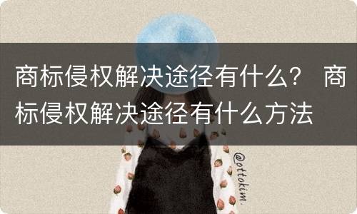 商标侵权解决途径有什么？ 商标侵权解决途径有什么方法