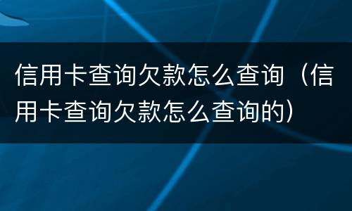 信用卡查询欠款怎么查询（信用卡查询欠款怎么查询的）