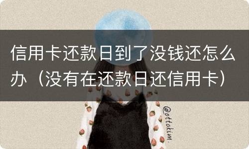 信用卡还款日到了没钱还怎么办（没有在还款日还信用卡）