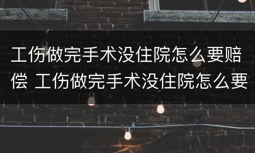 工伤做完手术没住院怎么要赔偿 工伤做完手术没住院怎么要赔偿钱