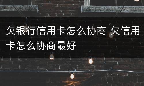 欠银行信用卡怎么协商 欠信用卡怎么协商最好