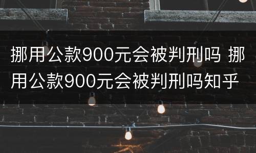 挪用公款900元会被判刑吗 挪用公款900元会被判刑吗知乎