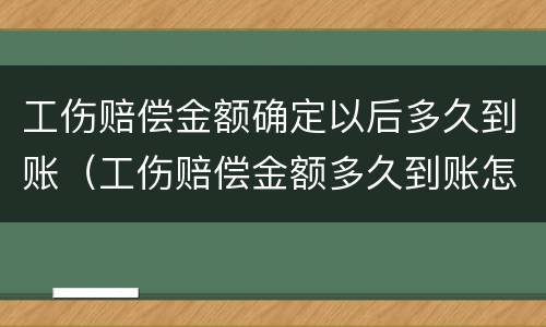 工伤赔偿金额确定以后多久到账（工伤赔偿金额多久到账怎样发放）