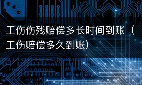 工伤伤残赔偿多长时间到账（工伤赔偿多久到账）