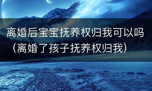 离婚后宝宝抚养权归我可以吗（离婚了孩子抚养权归我）