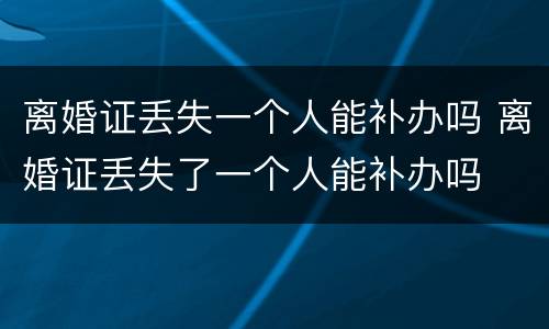 离婚证丢失一个人能补办吗 离婚证丢失了一个人能补办吗