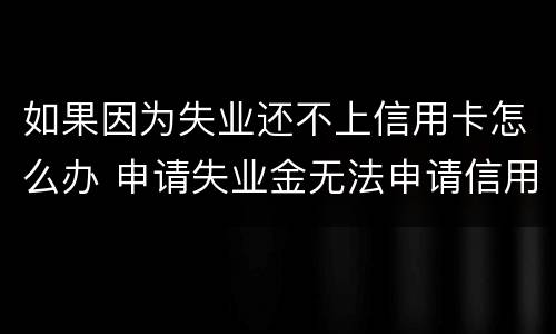如果因为失业还不上信用卡怎么办 申请失业金无法申请信用卡