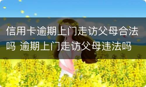 信用卡逾期上门走访父母合法吗 逾期上门走访父母违法吗