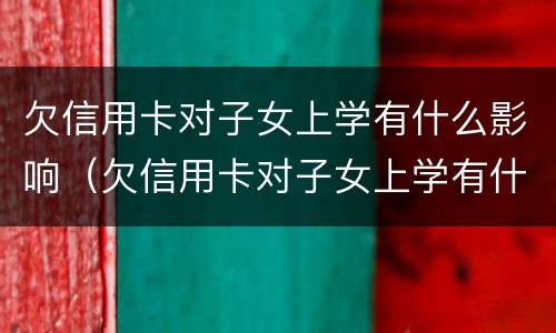 欠信用卡对子女上学有什么影响（欠信用卡对子女上学有什么影响吗）