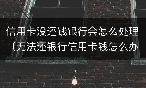 信用卡没还钱银行会怎么处理（无法还银行信用卡钱怎么办）