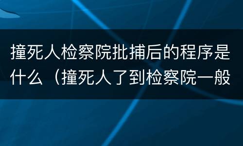 撞死人检察院批捕后的程序是什么（撞死人了到检察院一般要多久）