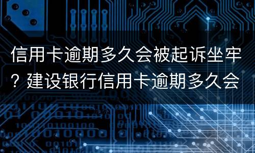 信用卡逾期多久会被起诉坐牢? 建设银行信用卡逾期多久会被起诉坐牢