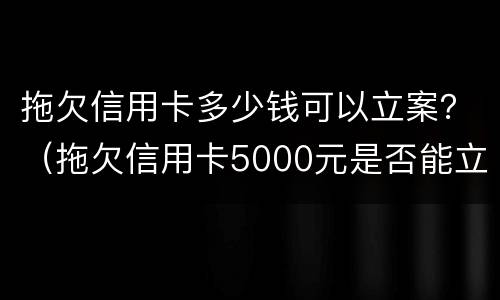 拖欠信用卡多少钱可以立案？（拖欠信用卡5000元是否能立案）