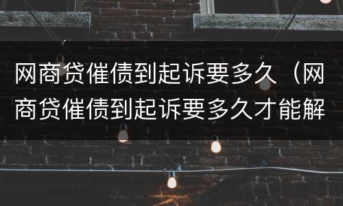 网商贷催债到起诉要多久（网商贷催债到起诉要多久才能解决）