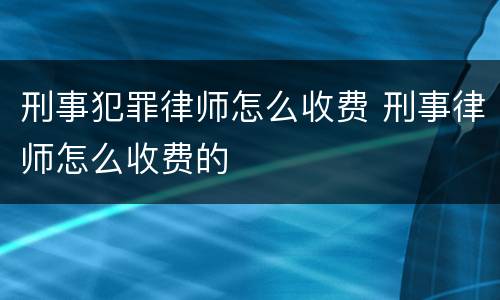 刑事犯罪律师怎么收费 刑事律师怎么收费的