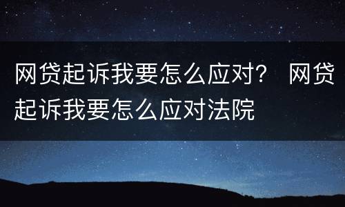 网贷起诉我要怎么应对？ 网贷起诉我要怎么应对法院