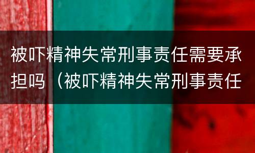 被吓精神失常刑事责任需要承担吗（被吓精神失常刑事责任需要承担吗知乎）