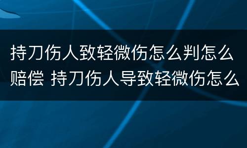 持刀伤人致轻微伤怎么判怎么赔偿 持刀伤人导致轻微伤怎么判