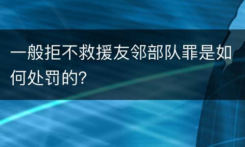 一般拒不救援友邻部队罪是如何处罚的？
