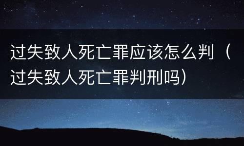 过失致人死亡罪应该怎么判（过失致人死亡罪判刑吗）