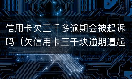 信用卡欠三千多逾期会被起诉吗（欠信用卡三千块逾期遭起诉）