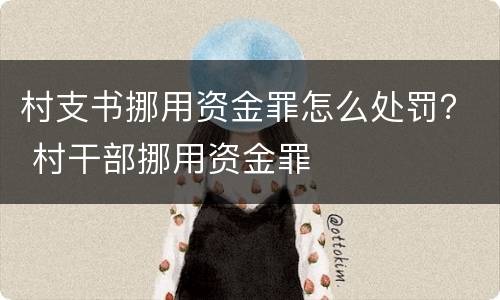 村支书挪用资金罪怎么处罚？ 村干部挪用资金罪