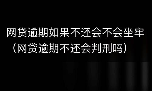 网贷逾期如果不还会不会坐牢（网贷逾期不还会判刑吗）