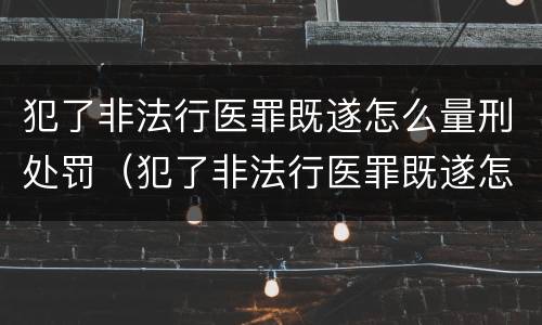 犯了非法行医罪既遂怎么量刑处罚（犯了非法行医罪既遂怎么量刑处罚）