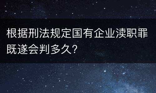 根据刑法规定国有企业渎职罪既遂会判多久?