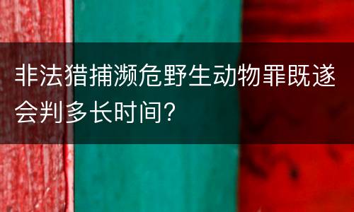 非法猎捕濒危野生动物罪既遂会判多长时间?