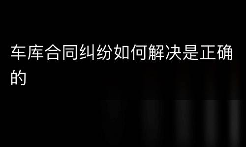 车库合同纠纷如何解决是正确的