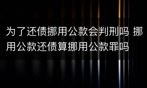 为了还债挪用公款会判刑吗 挪用公款还债算挪用公款罪吗