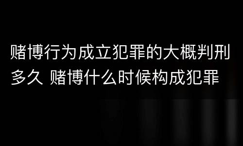 赌博行为成立犯罪的大概判刑多久 赌博什么时候构成犯罪