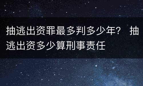 抽逃出资罪最多判多少年？ 抽逃出资多少算刑事责任