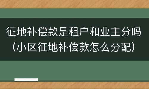 征地补偿款是租户和业主分吗（小区征地补偿款怎么分配）