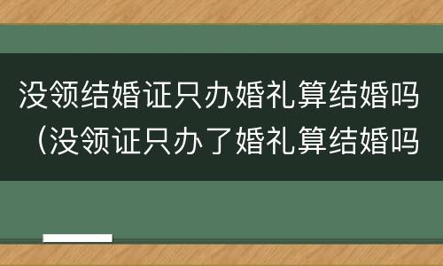 没领结婚证只办婚礼算结婚吗（没领证只办了婚礼算结婚吗）