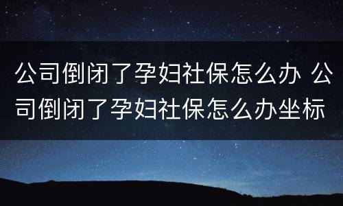 公司倒闭了孕妇社保怎么办 公司倒闭了孕妇社保怎么办坐标杭州