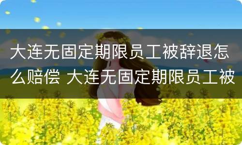 大连无固定期限员工被辞退怎么赔偿 大连无固定期限员工被辞退怎么赔偿多少