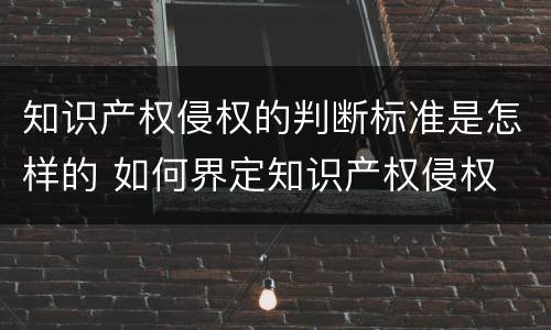 知识产权侵权的判断标准是怎样的 如何界定知识产权侵权